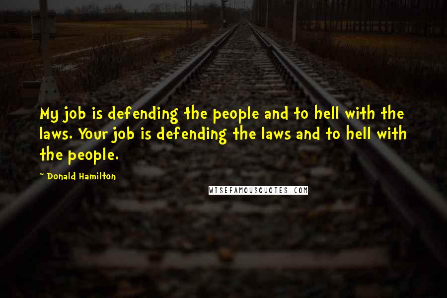 Donald Hamilton Quotes: My job is defending the people and to hell with the laws. Your job is defending the laws and to hell with the people.