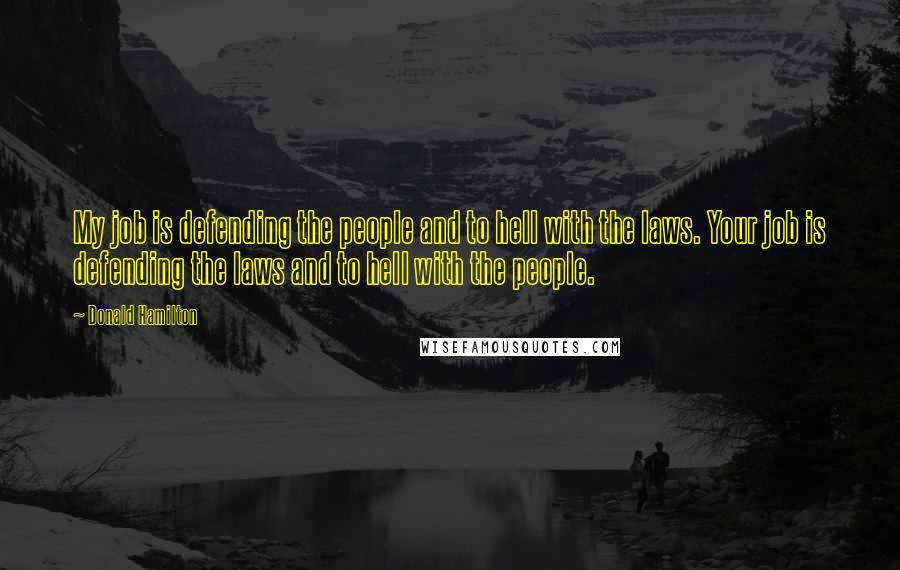 Donald Hamilton Quotes: My job is defending the people and to hell with the laws. Your job is defending the laws and to hell with the people.