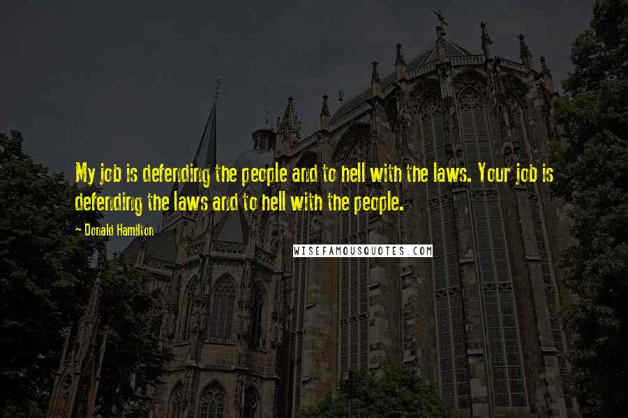 Donald Hamilton Quotes: My job is defending the people and to hell with the laws. Your job is defending the laws and to hell with the people.