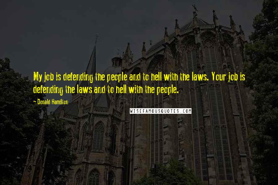 Donald Hamilton Quotes: My job is defending the people and to hell with the laws. Your job is defending the laws and to hell with the people.