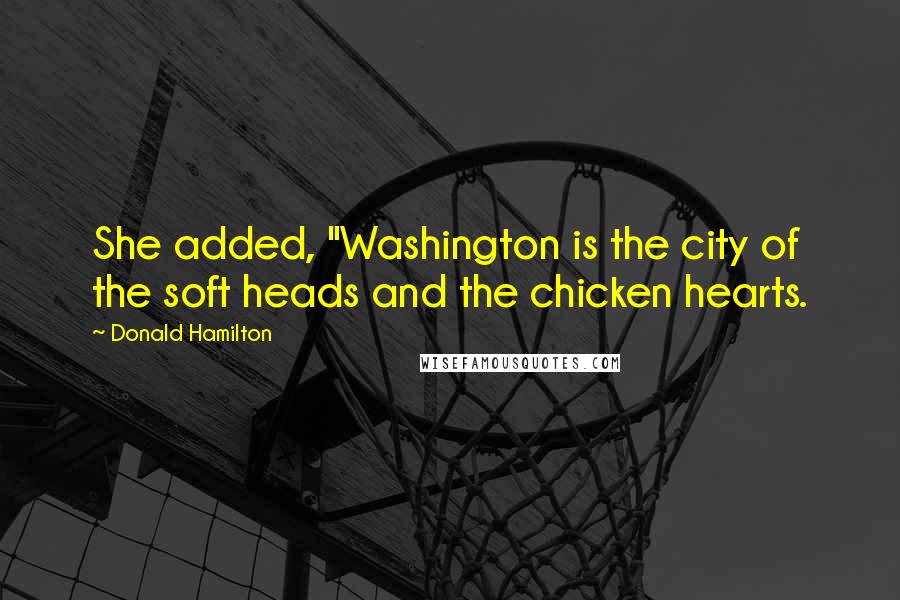 Donald Hamilton Quotes: She added, "Washington is the city of the soft heads and the chicken hearts.