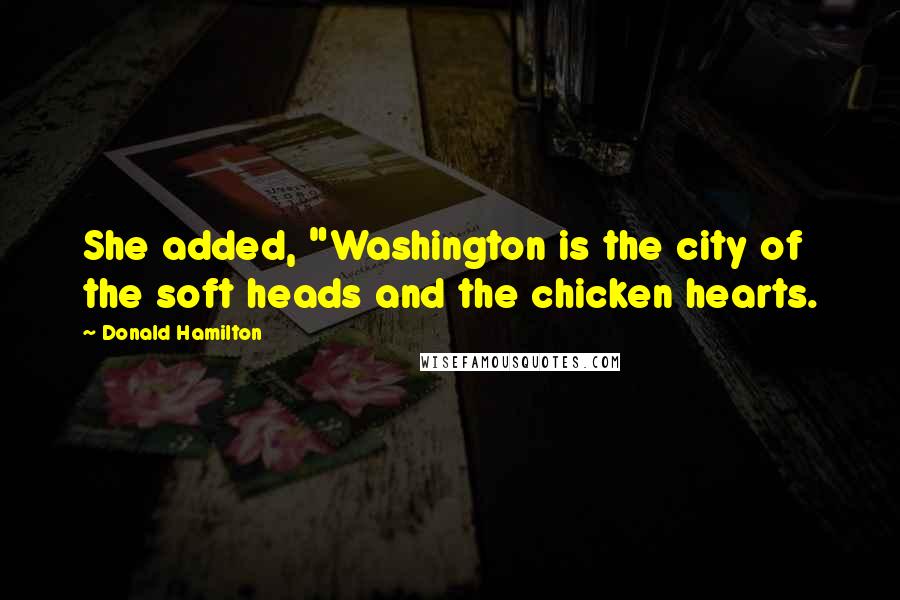 Donald Hamilton Quotes: She added, "Washington is the city of the soft heads and the chicken hearts.