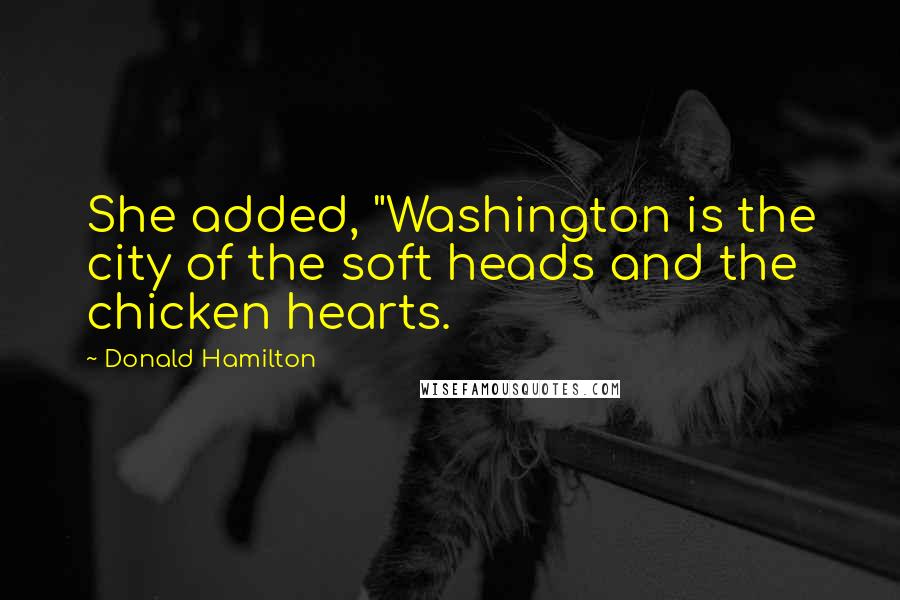 Donald Hamilton Quotes: She added, "Washington is the city of the soft heads and the chicken hearts.