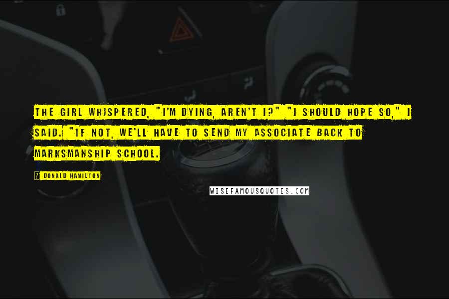 Donald Hamilton Quotes: The girl whispered, "I'm dying, aren't I?" "I should hope so," I said. "If not, we'll have to send my associate back to marksmanship school.