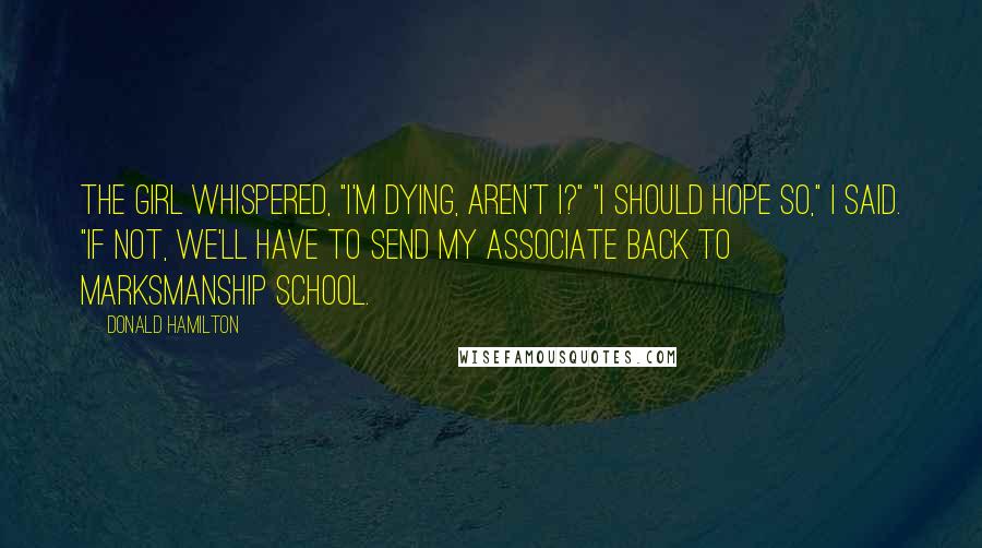 Donald Hamilton Quotes: The girl whispered, "I'm dying, aren't I?" "I should hope so," I said. "If not, we'll have to send my associate back to marksmanship school.
