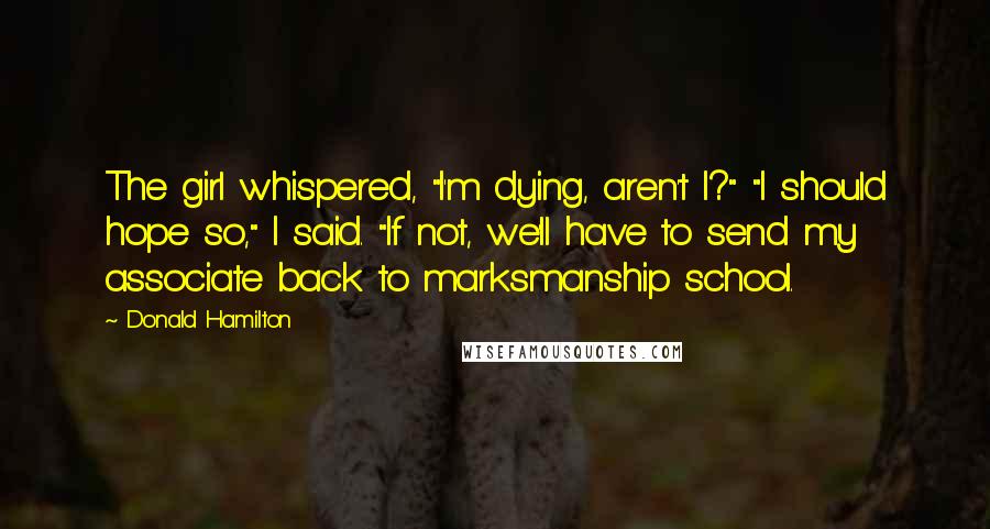 Donald Hamilton Quotes: The girl whispered, "I'm dying, aren't I?" "I should hope so," I said. "If not, we'll have to send my associate back to marksmanship school.