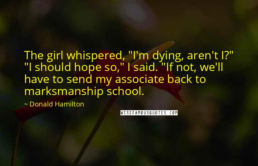 Donald Hamilton Quotes: The girl whispered, "I'm dying, aren't I?" "I should hope so," I said. "If not, we'll have to send my associate back to marksmanship school.