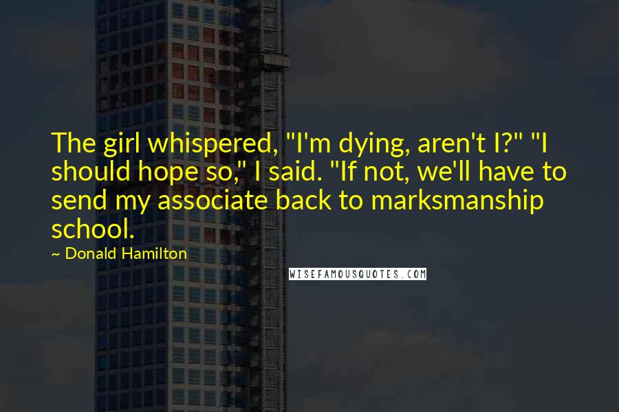 Donald Hamilton Quotes: The girl whispered, "I'm dying, aren't I?" "I should hope so," I said. "If not, we'll have to send my associate back to marksmanship school.