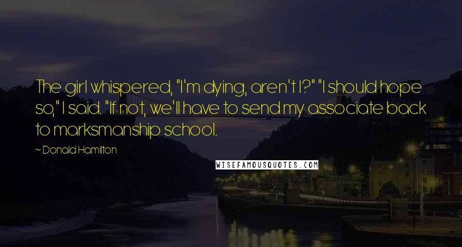 Donald Hamilton Quotes: The girl whispered, "I'm dying, aren't I?" "I should hope so," I said. "If not, we'll have to send my associate back to marksmanship school.