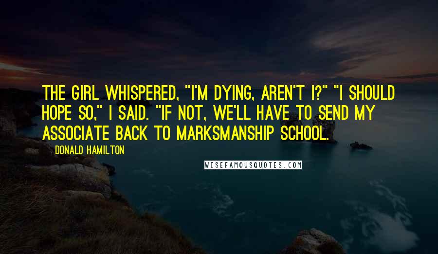 Donald Hamilton Quotes: The girl whispered, "I'm dying, aren't I?" "I should hope so," I said. "If not, we'll have to send my associate back to marksmanship school.