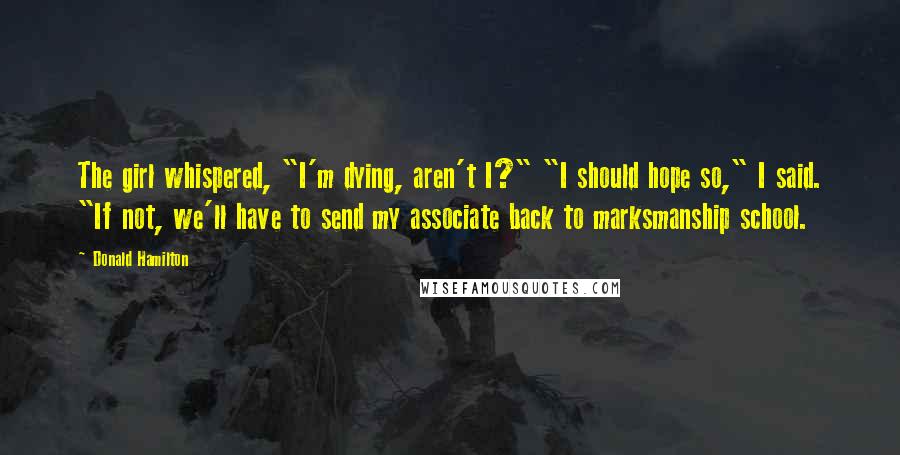 Donald Hamilton Quotes: The girl whispered, "I'm dying, aren't I?" "I should hope so," I said. "If not, we'll have to send my associate back to marksmanship school.