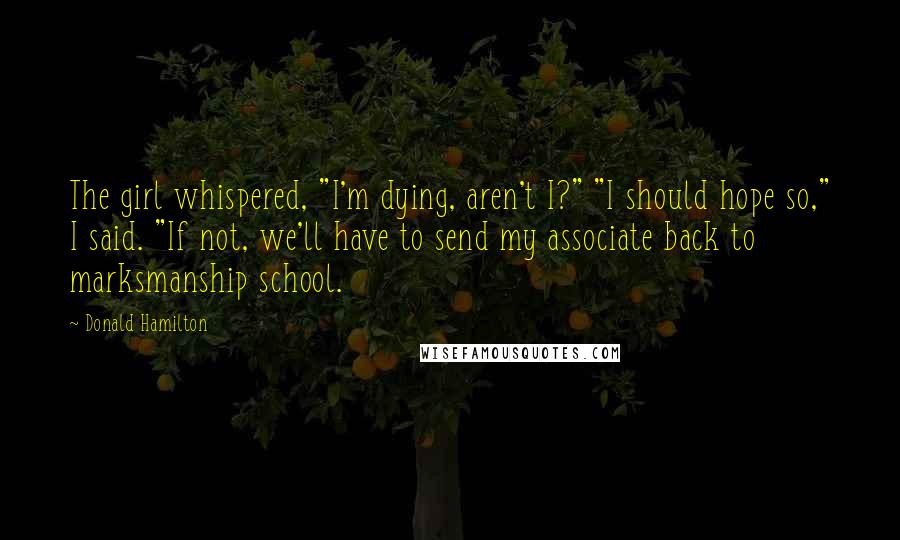 Donald Hamilton Quotes: The girl whispered, "I'm dying, aren't I?" "I should hope so," I said. "If not, we'll have to send my associate back to marksmanship school.