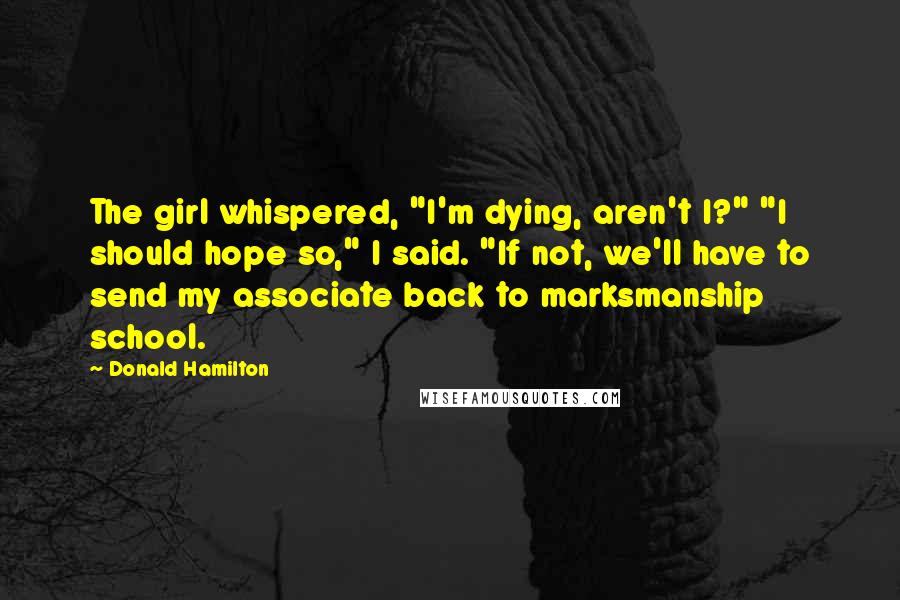 Donald Hamilton Quotes: The girl whispered, "I'm dying, aren't I?" "I should hope so," I said. "If not, we'll have to send my associate back to marksmanship school.