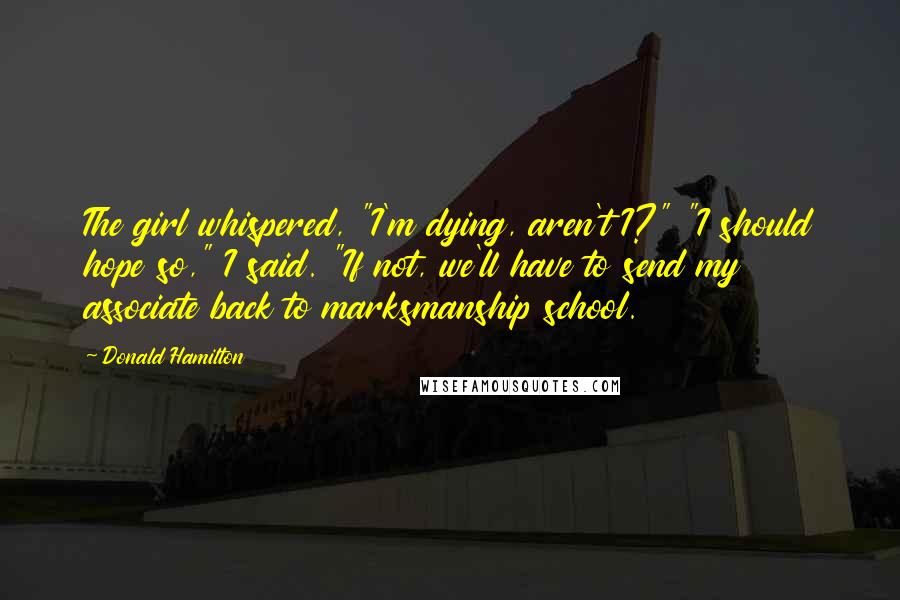 Donald Hamilton Quotes: The girl whispered, "I'm dying, aren't I?" "I should hope so," I said. "If not, we'll have to send my associate back to marksmanship school.