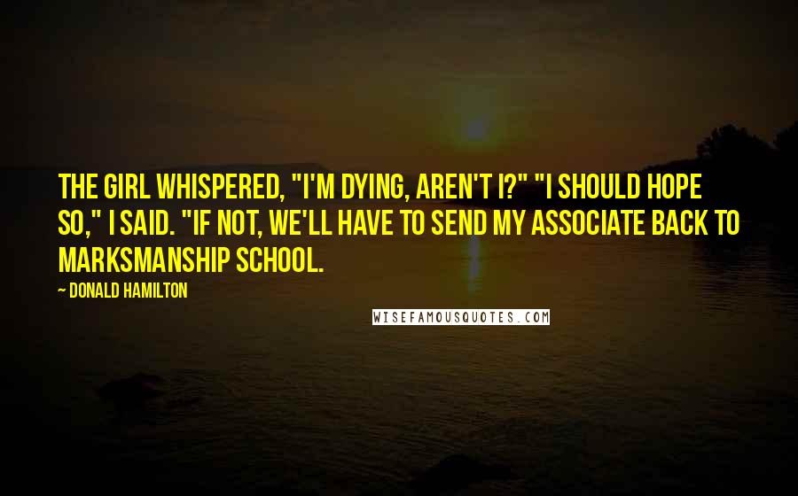 Donald Hamilton Quotes: The girl whispered, "I'm dying, aren't I?" "I should hope so," I said. "If not, we'll have to send my associate back to marksmanship school.