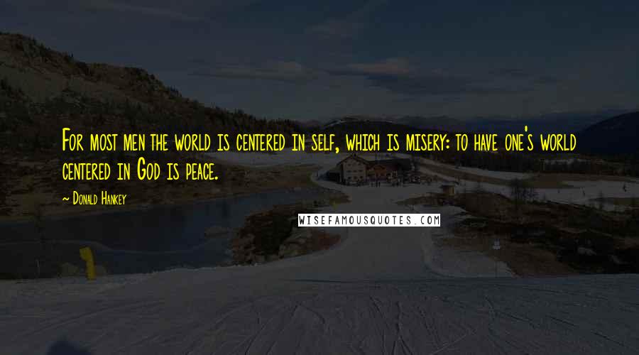 Donald Hankey Quotes: For most men the world is centered in self, which is misery: to have one's world centered in God is peace.