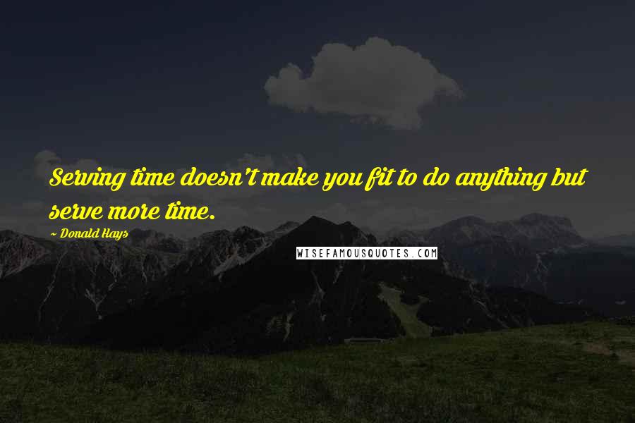 Donald Hays Quotes: Serving time doesn't make you fit to do anything but serve more time.