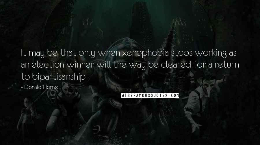 Donald Horne Quotes: It may be that only when xenophobia stops working as an election winner will the way be cleared for a return to bipartisanship