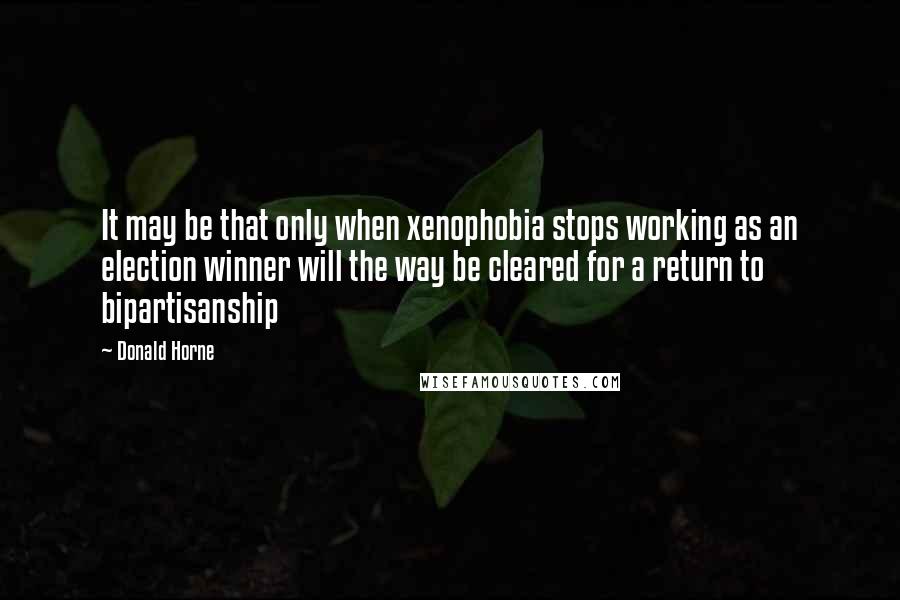 Donald Horne Quotes: It may be that only when xenophobia stops working as an election winner will the way be cleared for a return to bipartisanship