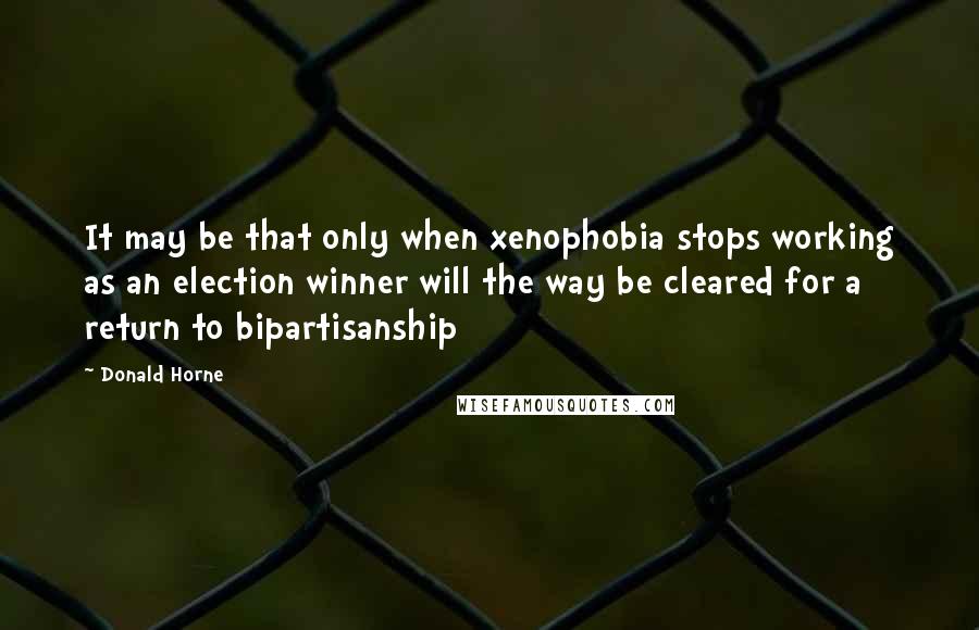 Donald Horne Quotes: It may be that only when xenophobia stops working as an election winner will the way be cleared for a return to bipartisanship