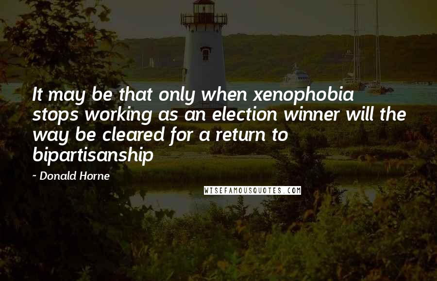 Donald Horne Quotes: It may be that only when xenophobia stops working as an election winner will the way be cleared for a return to bipartisanship