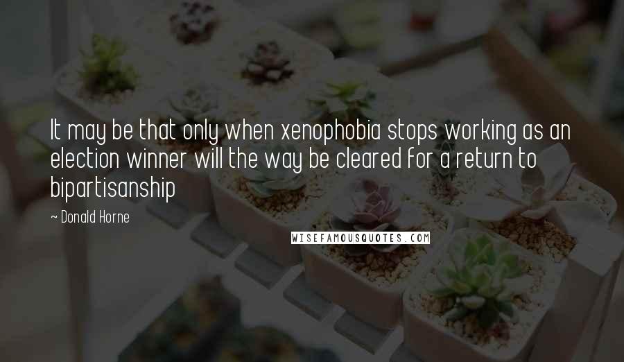 Donald Horne Quotes: It may be that only when xenophobia stops working as an election winner will the way be cleared for a return to bipartisanship