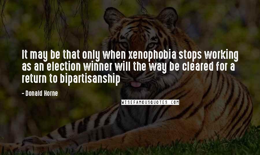 Donald Horne Quotes: It may be that only when xenophobia stops working as an election winner will the way be cleared for a return to bipartisanship