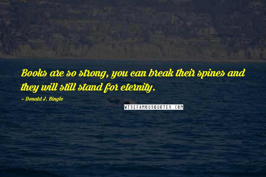 Donald J. Bingle Quotes: Books are so strong, you can break their spines and they will still stand for eternity.