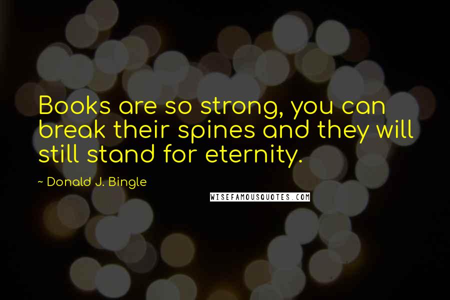 Donald J. Bingle Quotes: Books are so strong, you can break their spines and they will still stand for eternity.