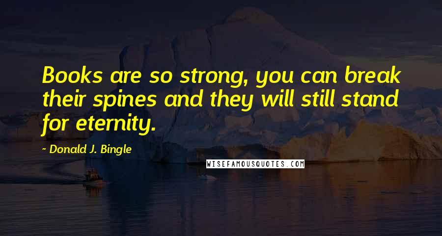 Donald J. Bingle Quotes: Books are so strong, you can break their spines and they will still stand for eternity.