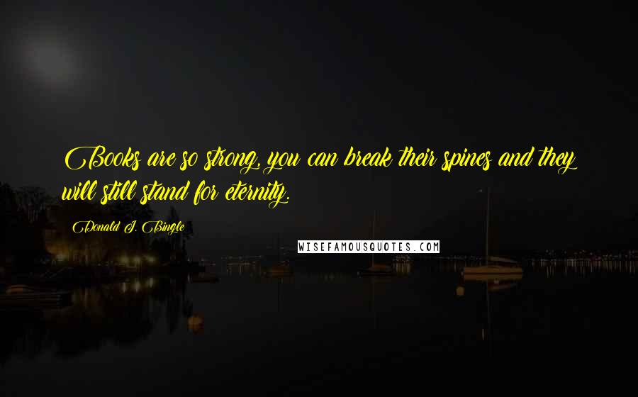 Donald J. Bingle Quotes: Books are so strong, you can break their spines and they will still stand for eternity.
