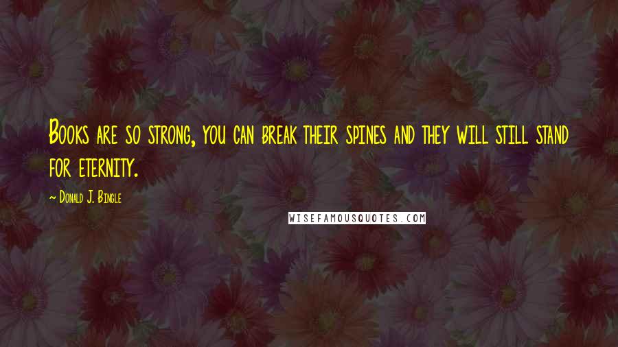 Donald J. Bingle Quotes: Books are so strong, you can break their spines and they will still stand for eternity.