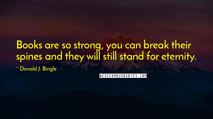 Donald J. Bingle Quotes: Books are so strong, you can break their spines and they will still stand for eternity.