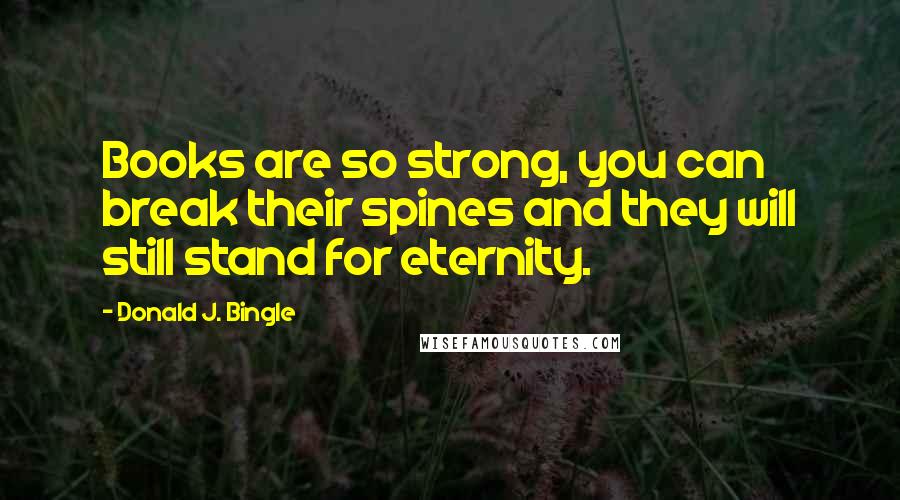 Donald J. Bingle Quotes: Books are so strong, you can break their spines and they will still stand for eternity.