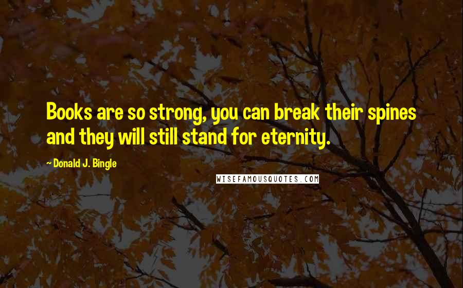 Donald J. Bingle Quotes: Books are so strong, you can break their spines and they will still stand for eternity.