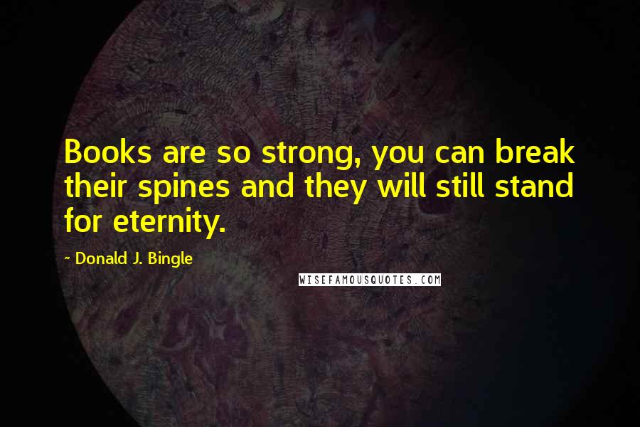 Donald J. Bingle Quotes: Books are so strong, you can break their spines and they will still stand for eternity.