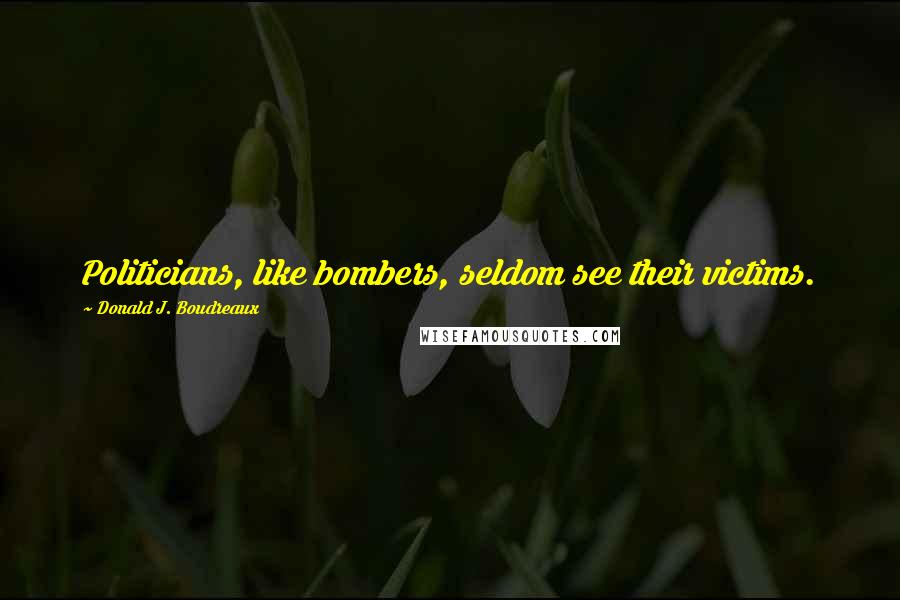 Donald J. Boudreaux Quotes: Politicians, like bombers, seldom see their victims.