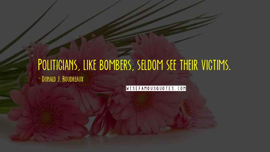 Donald J. Boudreaux Quotes: Politicians, like bombers, seldom see their victims.