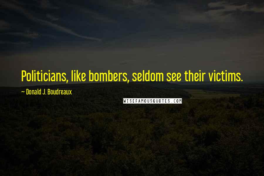 Donald J. Boudreaux Quotes: Politicians, like bombers, seldom see their victims.