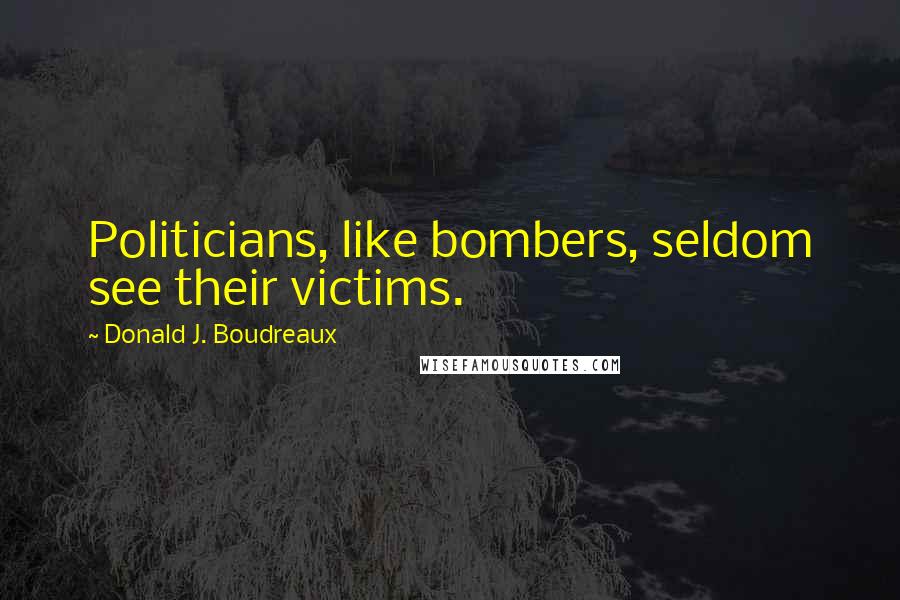 Donald J. Boudreaux Quotes: Politicians, like bombers, seldom see their victims.