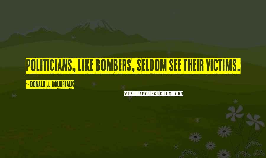 Donald J. Boudreaux Quotes: Politicians, like bombers, seldom see their victims.
