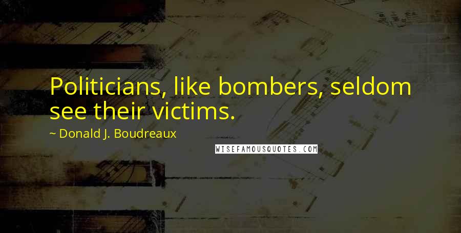 Donald J. Boudreaux Quotes: Politicians, like bombers, seldom see their victims.