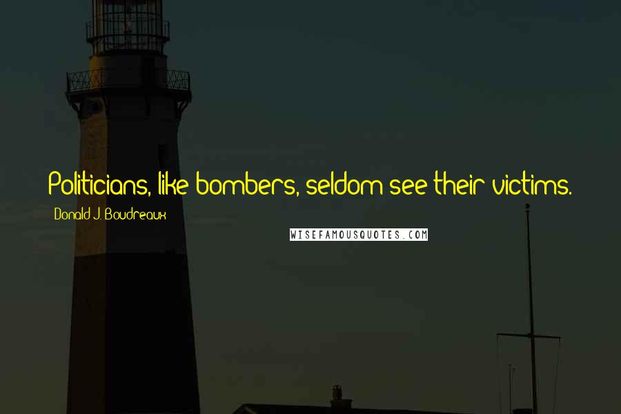 Donald J. Boudreaux Quotes: Politicians, like bombers, seldom see their victims.