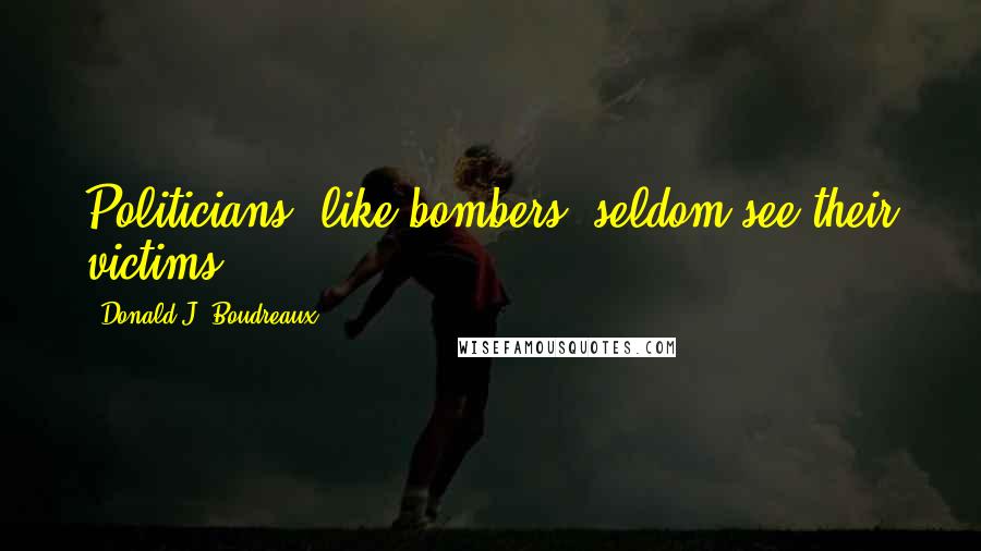 Donald J. Boudreaux Quotes: Politicians, like bombers, seldom see their victims.