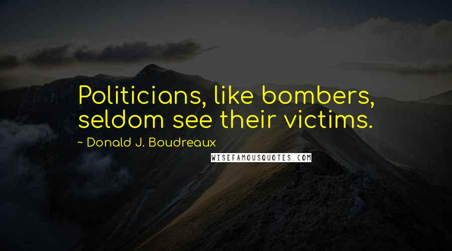 Donald J. Boudreaux Quotes: Politicians, like bombers, seldom see their victims.