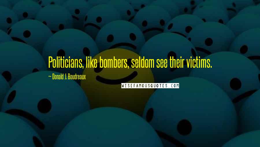 Donald J. Boudreaux Quotes: Politicians, like bombers, seldom see their victims.