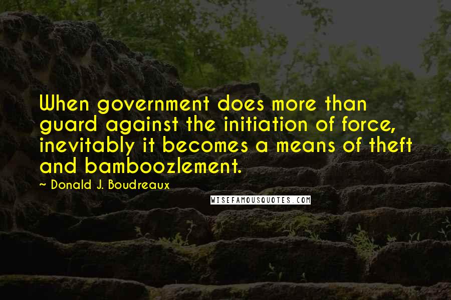 Donald J. Boudreaux Quotes: When government does more than guard against the initiation of force, inevitably it becomes a means of theft and bamboozlement.