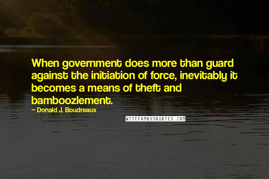 Donald J. Boudreaux Quotes: When government does more than guard against the initiation of force, inevitably it becomes a means of theft and bamboozlement.