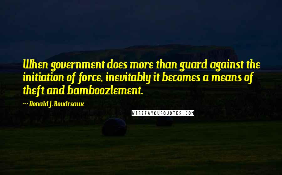 Donald J. Boudreaux Quotes: When government does more than guard against the initiation of force, inevitably it becomes a means of theft and bamboozlement.