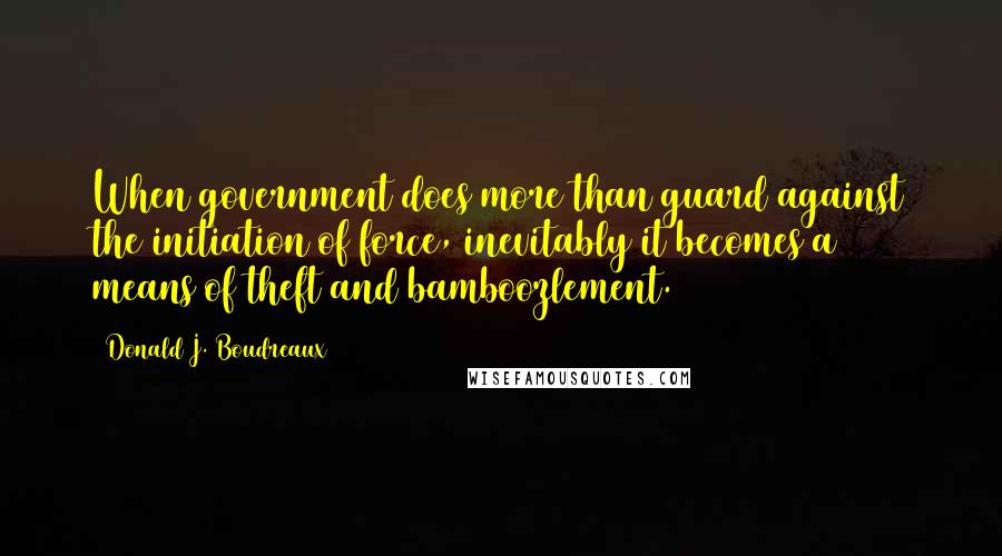 Donald J. Boudreaux Quotes: When government does more than guard against the initiation of force, inevitably it becomes a means of theft and bamboozlement.